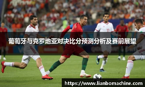 葡萄牙与克罗地亚对决比分预测分析及赛前展望