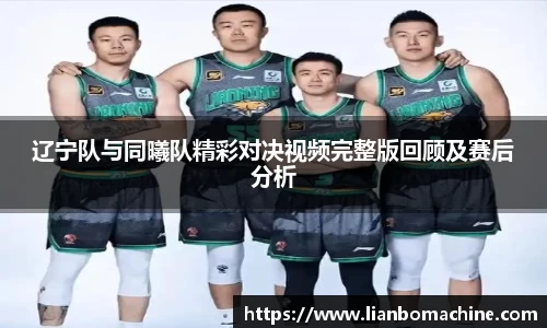 辽宁队与同曦队精彩对决视频完整版回顾及赛后分析