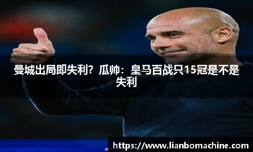 曼城出局即失利？瓜帅：皇马百战只15冠是不是失利