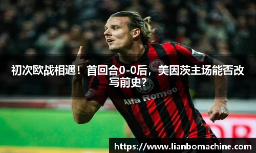 初次欧战相遇！首回合0-0后，美因茨主场能否改写前史？